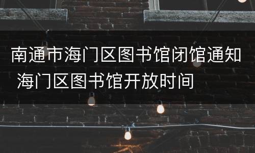 南通市海门区图书馆闭馆通知 海门区图书馆开放时间