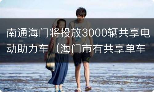 南通海门将投放3000辆共享电动助力车（海门市有共享单车吗）