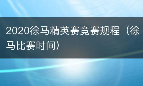 2020徐马精英赛竞赛规程（徐马比赛时间）
