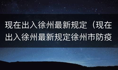 现在出入徐州最新规定（现在出入徐州最新规定徐州市防疫电话）