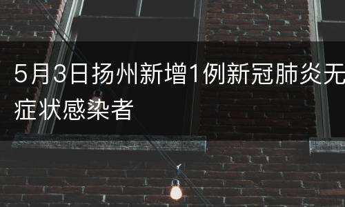 5月3日扬州新增1例新冠肺炎无症状感染者