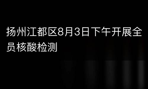扬州江都区8月3日下午开展全员核酸检测