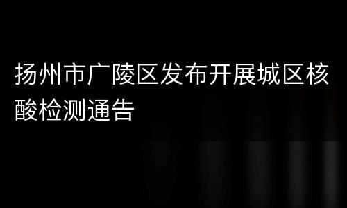 扬州市广陵区发布开展城区核酸检测通告