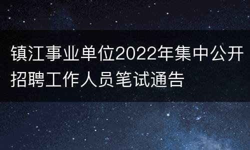 镇江事业单位2022年集中公开招聘工作人员笔试通告