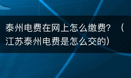 泰州电费在网上怎么缴费？（江苏泰州电费是怎么交的）