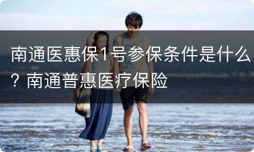 南通医惠保1号参保条件是什么? 南通普惠医疗保险
