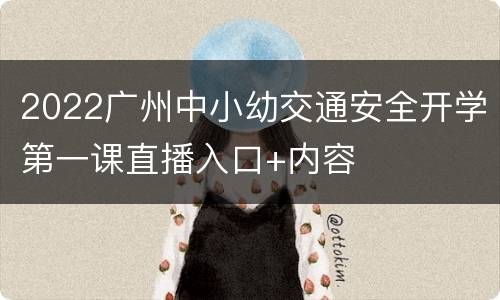 2022广州中小幼交通安全开学第一课直播入口+内容