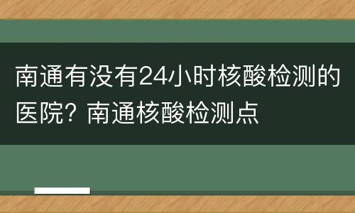南通有没有24小时核酸检测的医院? 南通核酸检测点