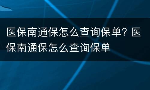 医保南通保怎么查询保单? 医保南通保怎么查询保单