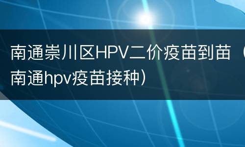 南通崇川区HPV二价疫苗到苗（南通hpv疫苗接种）