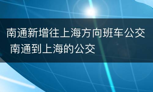南通新增往上海方向班车公交 南通到上海的公交