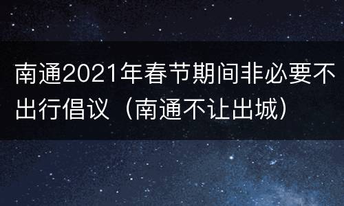 南通2021年春节期间非必要不出行倡议（南通不让出城）