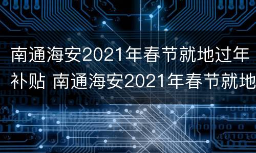 南通海安2021年春节就地过年补贴 南通海安2021年春节就地过年补贴多少