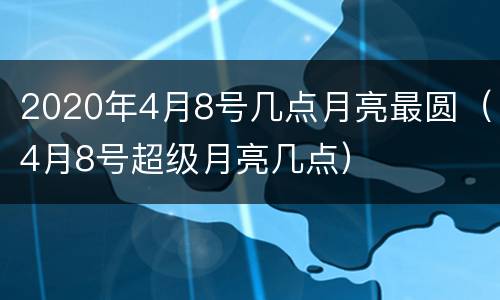 2020年4月8号几点月亮最圆（4月8号超级月亮几点）