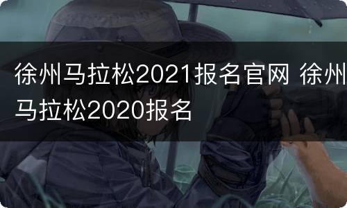 徐州马拉松2021报名官网 徐州马拉松2020报名