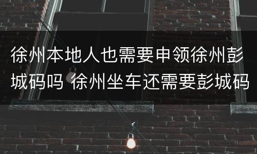 徐州本地人也需要申领徐州彭城码吗 徐州坐车还需要彭城码吗
