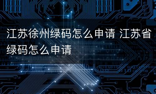 江苏徐州绿码怎么申请 江苏省绿码怎么申请