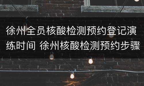 徐州全员核酸检测预约登记演练时间 徐州核酸检测预约步骤