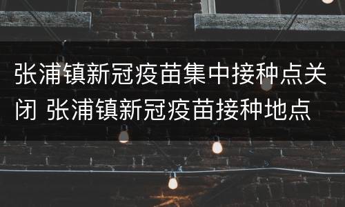 张浦镇新冠疫苗集中接种点关闭 张浦镇新冠疫苗接种地点
