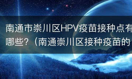 南通市崇川区HPV疫苗接种点有哪些?（南通崇川区接种疫苗的地方）