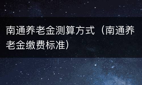 南通养老金测算方式（南通养老金缴费标准）