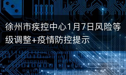 徐州市疾控中心1月7日风险等级调整+疫情防控提示