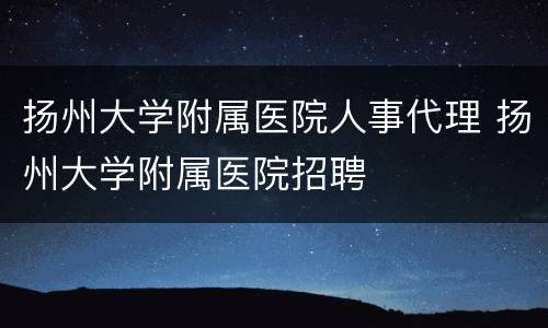 扬州大学附属医院人事代理 扬州大学附属医院招聘