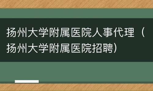 扬州大学附属医院人事代理（扬州大学附属医院招聘）