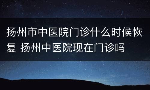 扬州市中医院门诊什么时候恢复 扬州中医院现在门诊吗