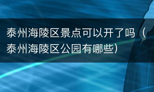 泰州海陵区景点可以开了吗（泰州海陵区公园有哪些）