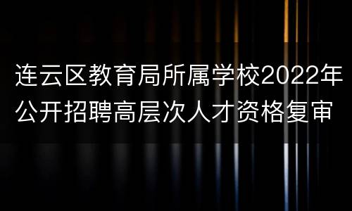 连云区教育局所属学校2022年公开招聘高层次人才资格复审通知