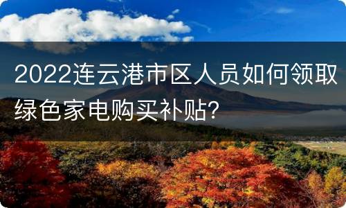 2022连云港市区人员如何领取绿色家电购买补贴？