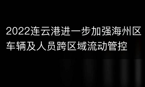 2022连云港进一步加强海州区车辆及人员跨区域流动管控