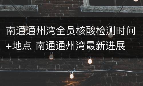 南通通州湾全员核酸检测时间+地点 南通通州湾最新进展