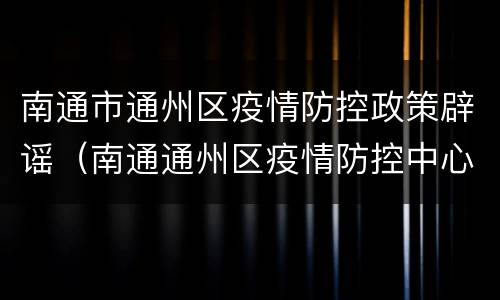 南通市通州区疫情防控政策辟谣（南通通州区疫情防控中心）