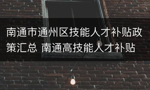 南通市通州区技能人才补贴政策汇总 南通高技能人才补贴