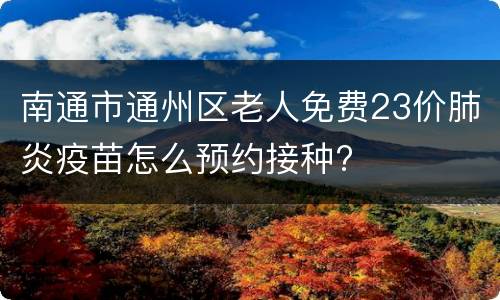 南通市通州区老人免费23价肺炎疫苗怎么预约接种?