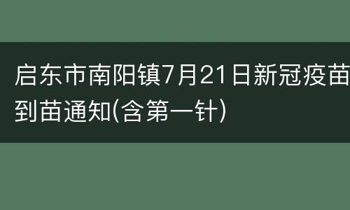 启东市南阳镇7月21日新冠疫苗到苗通知(含第一针)