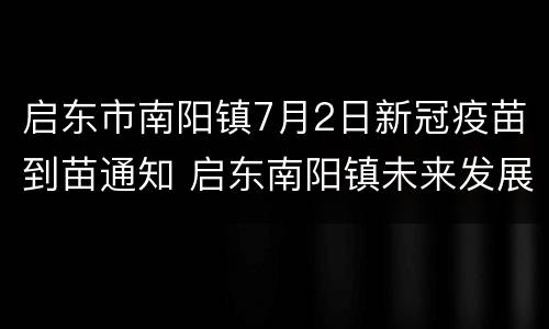 启东市南阳镇7月2日新冠疫苗到苗通知 启东南阳镇未来发展规划