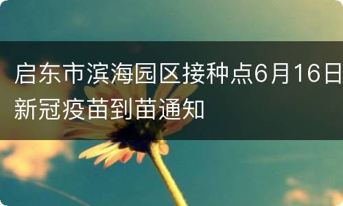 启东市滨海园区接种点6月16日新冠疫苗到苗通知