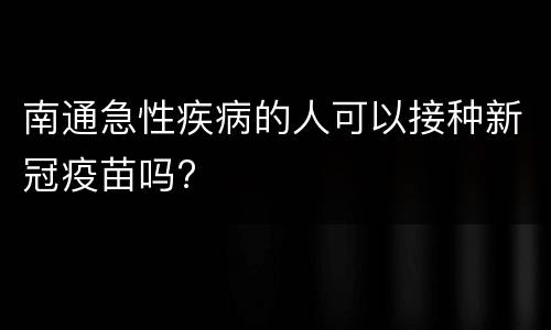 南通急性疾病的人可以接种新冠疫苗吗?