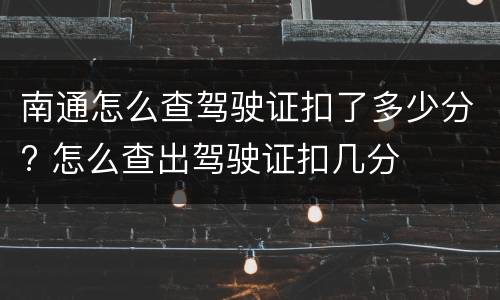 南通怎么查驾驶证扣了多少分? 怎么查出驾驶证扣几分