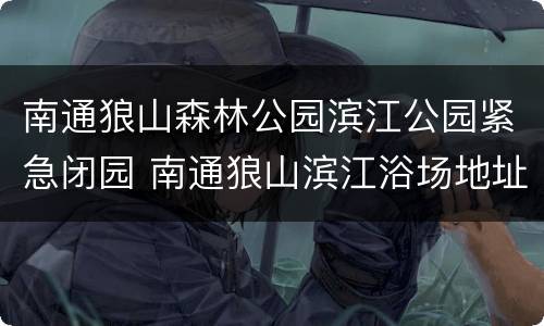 南通狼山森林公园滨江公园紧急闭园 南通狼山滨江浴场地址