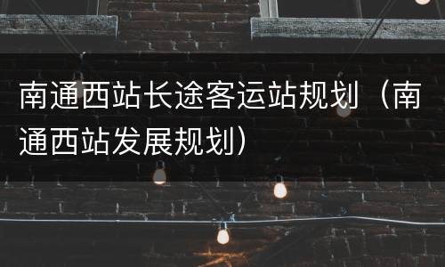 南通西站长途客运站规划（南通西站发展规划）