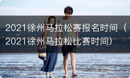 2021徐州马拉松赛报名时间（2021徐州马拉松比赛时间）