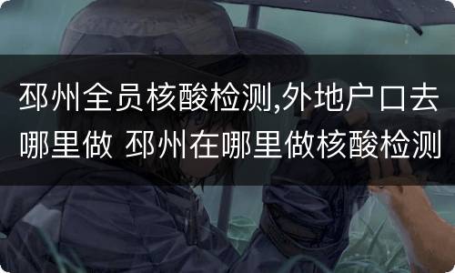 邳州全员核酸检测,外地户口去哪里做 邳州在哪里做核酸检测便宜