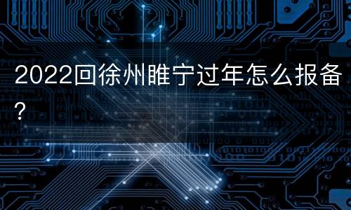 2022回徐州睢宁过年怎么报备？