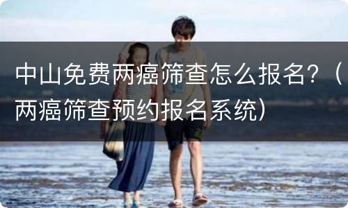 中山免费两癌筛查怎么报名?（两癌筛查预约报名系统）