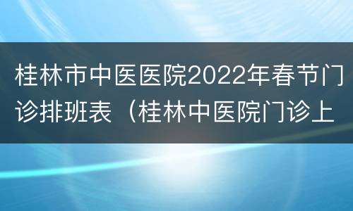 桂林市中医医院2022年春节门诊排班表（桂林中医院门诊上班时间）