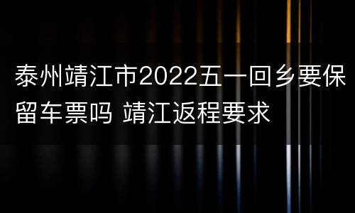 泰州靖江市2022五一回乡要保留车票吗 靖江返程要求